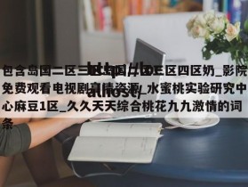 包含岛国二区三区岛国二区三区四区奶_影院免费观看电视剧高清资源_水蜜桃实验研究中心麻豆1区_久久天天综合桃花九九激情的词条