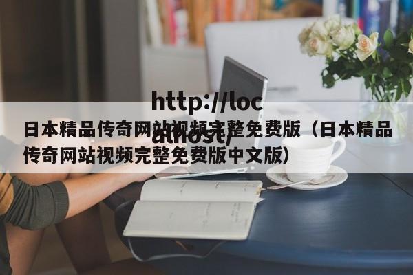 日本精品传奇网站视频完整免费版(日本精品传奇网站视频完整免费版中文版)